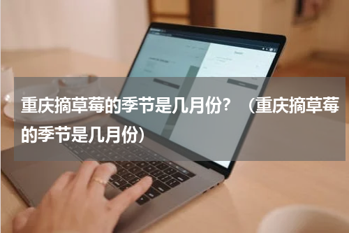 重庆摘草莓的季节是几月份？（重庆摘草莓的季节是几月份）