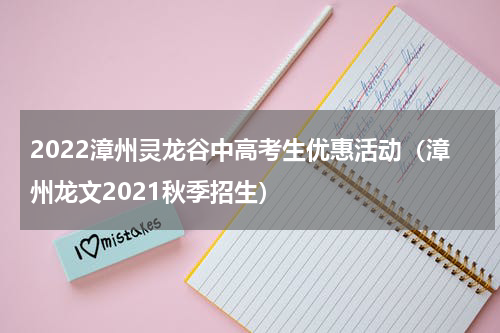 2022漳州灵龙谷中高考生优惠活动（漳州龙文2021秋季招生）