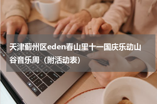 天津蓟州区eden春山里十一国庆乐动山谷音乐周（附活动表）