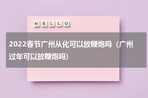 2022春节广州从化可以放鞭炮吗（广州过年可以放鞭炮吗）