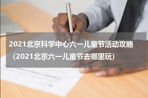 2021北京科学中心六一儿童节活动攻略（2021北京六一儿童节去哪里玩）