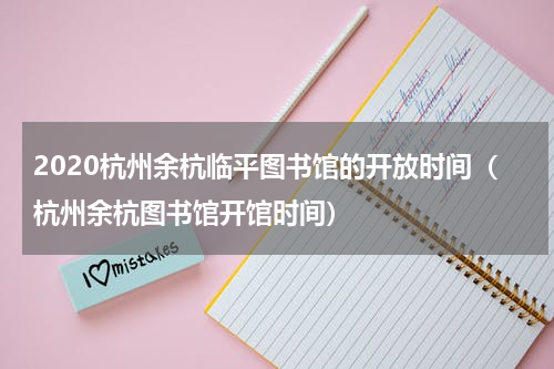 2020杭州余杭临平图书馆的开放时间（杭州余杭图书馆开馆时间）