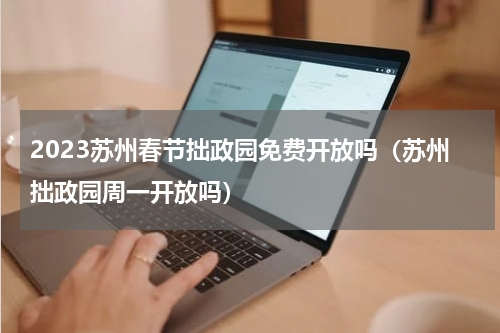 2023苏州春节拙政园免费开放吗（苏州拙政园周一开放吗）