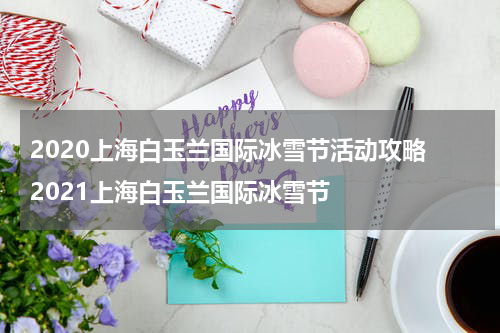 2020上海白玉兰国际冰雪节活动攻略 2021上海白玉兰国际冰雪节