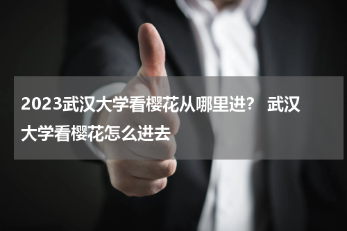 2023武汉大学看樱花从哪里进？ 武汉大学看樱花怎么进去
