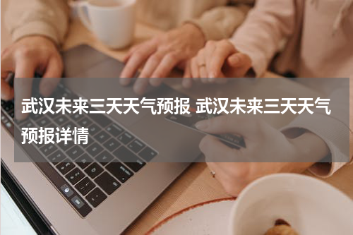 武汉未来三天天气预报 武汉未来三天天气预报详情