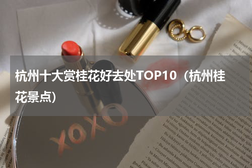 杭州十大赏桂花好去处TOP10（杭州桂花景点）