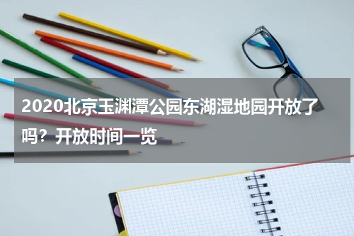 2020北京玉渊潭公园东湖湿地园开放了吗？开放时间一览