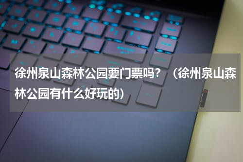 徐州泉山森林公园要门票吗？（徐州泉山森林公园有什么好玩的）