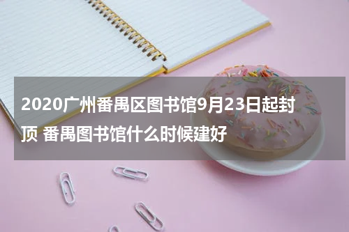 2020广州番禺区图书馆9月23日起封顶 番禺图书馆什么时候建好