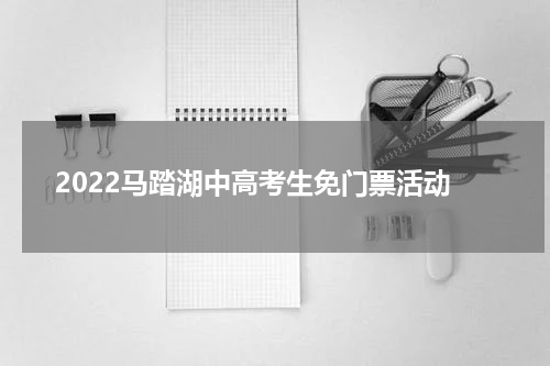 2022马踏湖中高考生免门票活动