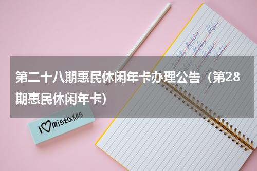 第二十八期惠民休闲年卡办理公告（第28期惠民休闲年卡）