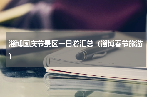淄博国庆节景区一日游汇总（淄博春节旅游）