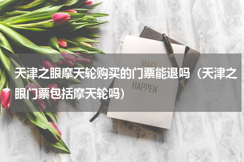 天津之眼摩天轮购买的门票能退吗（天津之眼门票包括摩天轮吗）