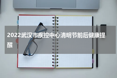 2022武汉市疾控中心清明节前后健康提醒