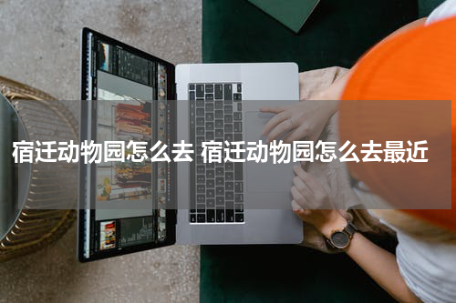 宿迁动物园怎么去 宿迁动物园怎么去最近