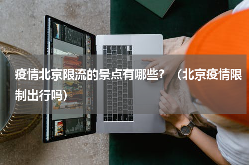 疫情北京限流的景点有哪些？（北京疫情限制出行吗）