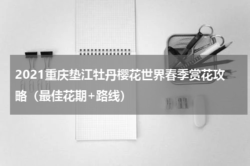 2021重庆垫江牡丹樱花世界春季赏花攻略（最佳花期+路线）