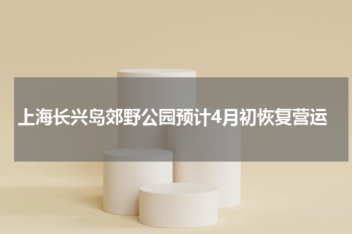 上海长兴岛郊野公园预计4月初恢复营运