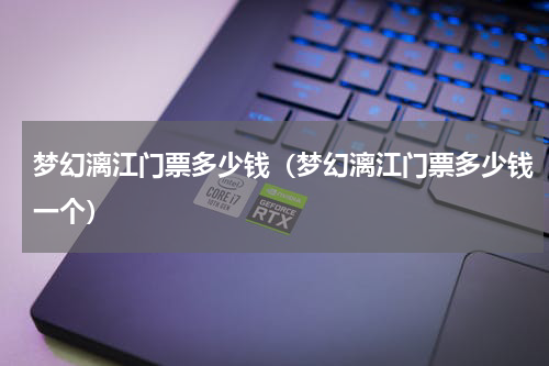 梦幻漓江门票多少钱（梦幻漓江门票多少钱一个）