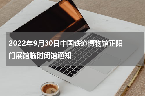 2022年9月30日中国铁道博物馆正阳门展馆临时闭馆通知