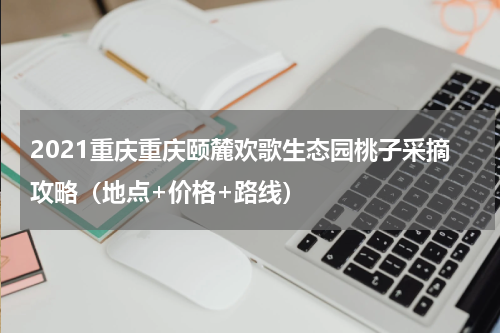 2021重庆重庆颐麓欢歌生态园桃子采摘攻略（地点+价格+路线）