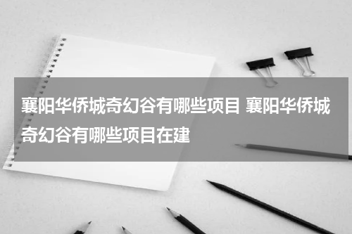 襄阳华侨城奇幻谷有哪些项目 襄阳华侨城奇幻谷有哪些项目在建