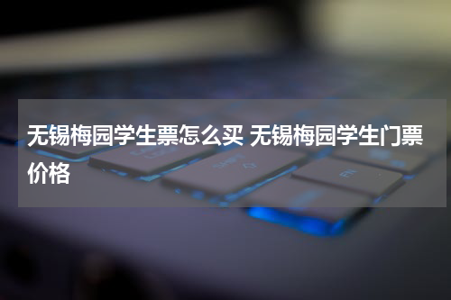 无锡梅园学生票怎么买 无锡梅园学生门票价格