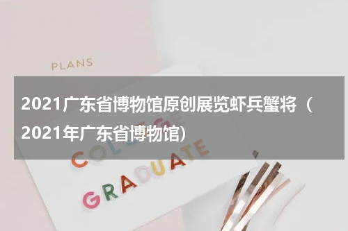 2021广东省博物馆原创展览虾兵蟹将（2021年广东省博物馆）