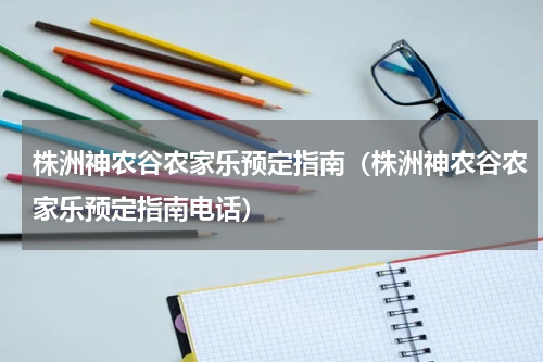 株洲神农谷农家乐预定指南（株洲神农谷农家乐预定指南电话）