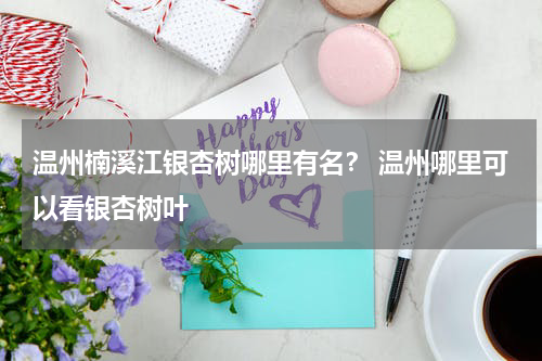 温州楠溪江银杏树哪里有名？ 温州哪里可以看银杏树叶