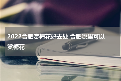 2022合肥赏梅花好去处 合肥哪里可以赏梅花