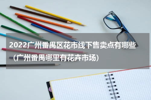2022广州番禺区花市线下售卖点有哪些（广州番禺哪里有花卉市场）