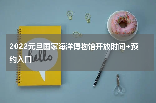 2022元旦国家海洋博物馆开放时间+预约入口