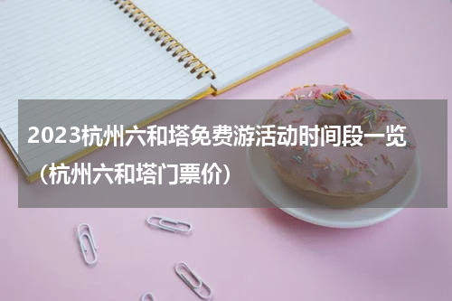 2023杭州六和塔免费游活动时间段一览（杭州六和塔门票价）
