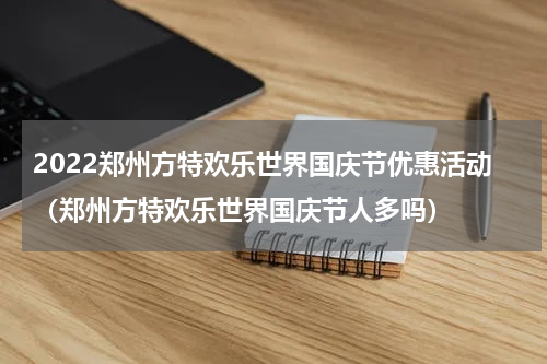2022郑州方特欢乐世界国庆节优惠活动（郑州方特欢乐世界国庆节人多吗）