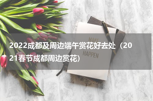 2022成都及周边端午赏花好去处（2021春节成都周边赏花）