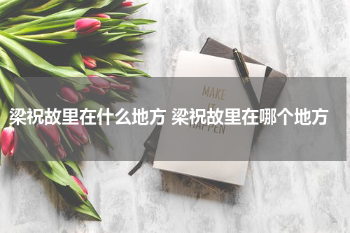 梁祝故里在什么地方 梁祝故里在哪个地方