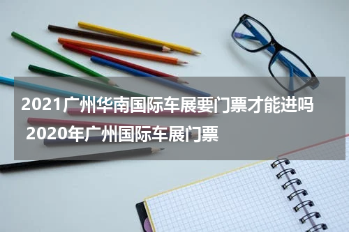 2021广州华南国际车展要门票才能进吗 2020年广州国际车展门票