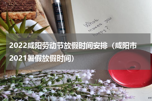 2022咸阳劳动节放假时间安排（咸阳市2021暑假放假时间）