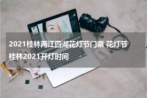 2021桂林两江四湖花灯节门票 花灯节桂林2021开灯时间