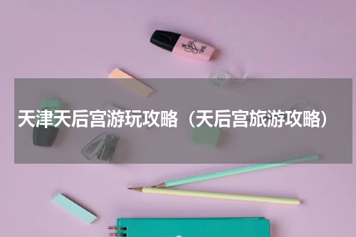 天津天后宫游玩攻略（天后宫旅游攻略）