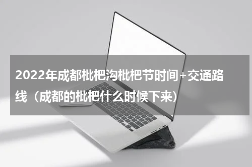 2022年成都枇杷沟枇杷节时间+交通路线（成都的枇杷什么时候下来）