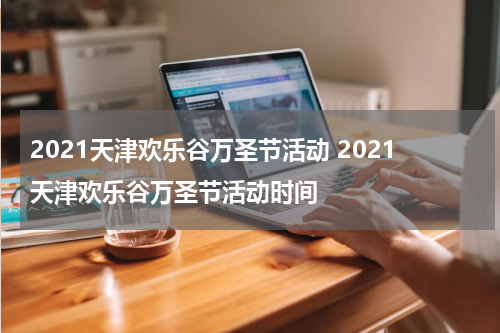 2021天津欢乐谷万圣节活动 2021天津欢乐谷万圣节活动时间