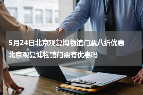 5月24日北京观复博物馆门票八折优惠 北京观复博物馆门票有优惠吗