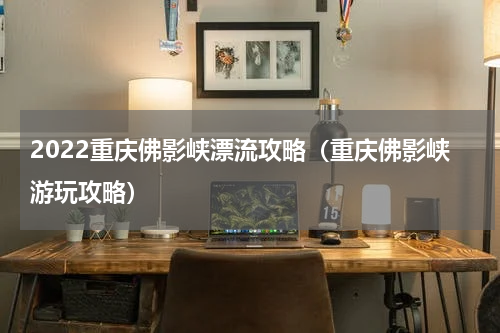 2022重庆佛影峡漂流攻略（重庆佛影峡游玩攻略）