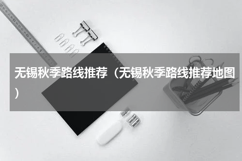 无锡秋季路线推荐（无锡秋季路线推荐地图）