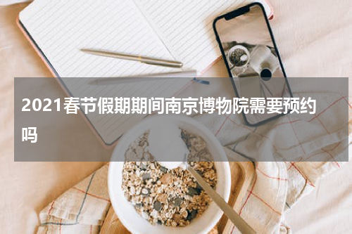 2021春节假期期间南京博物院需要预约吗