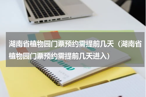 湖南省植物园门票预约需提前几天（湖南省植物园门票预约需提前几天进入）