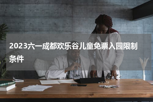 2023六一成都欢乐谷儿童免票入园限制条件